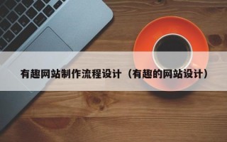 浙江有趣网站制作流程设计（有趣的网站设计）