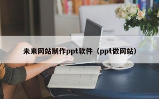 浙江未来网站制作ppt软件（ppt做网站）
