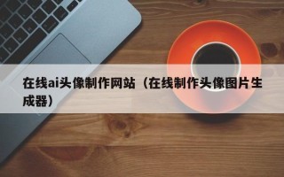 浙江在线ai头像制作网站（在线制作头像图片生成器）