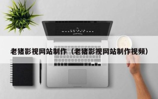 浙江老猪影视网站制作（老猪影视网站制作视频）
