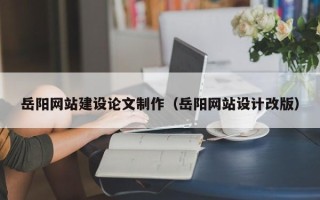 浙江岳阳网站建设论文制作（岳阳网站设计改版）