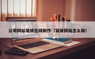 浙江公司网站装修在线制作（装修网站怎么做）