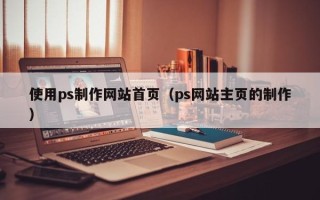 浙江使用ps制作网站首页（ps网站主页的制作）