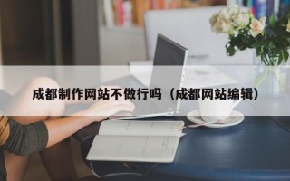 浙江成都制作网站不做行吗（成都网站编辑）