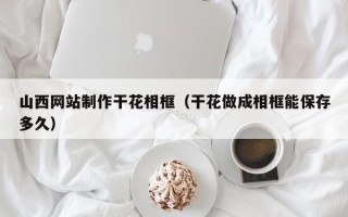 浙江山西网站制作干花相框（干花做成相框能保存多久）